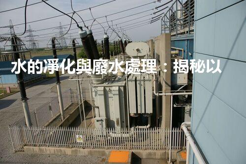水的凈化與廢水處理：揭秘以后水資源的終極奧秘？